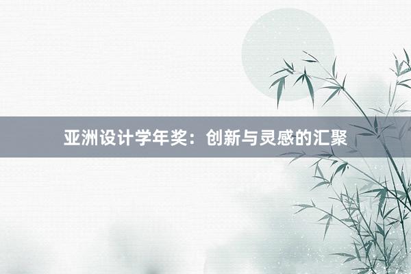 亚洲设计学年奖：创新与灵感的汇聚