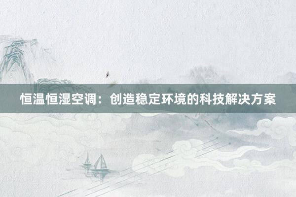 恒温恒湿空调：创造稳定环境的科技解决方案