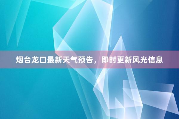 烟台龙口最新天气预告，即时更新风光信息