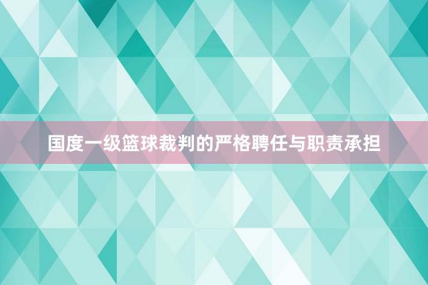 国度一级篮球裁判的严格聘任与职责承担