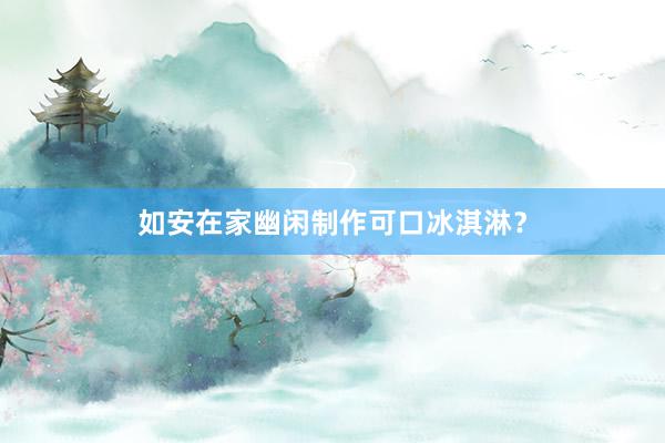 如安在家幽闲制作可口冰淇淋？